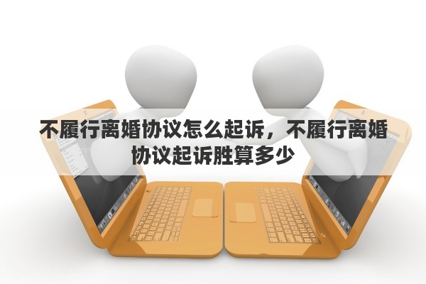 不履行离婚协议怎么起诉，不履行离婚协议起诉胜算多少