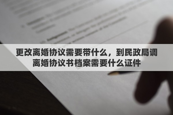 更改离婚协议需要带什么，到民政局调离婚协议书档案需要什么证件