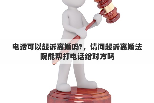 电话可以起诉离婚吗?，请问起诉离婚法院能帮打电话给对方吗