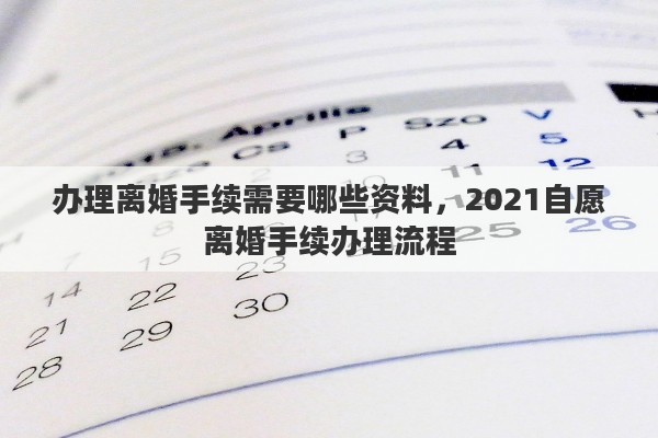 办理离婚手续需要哪些资料，2021自愿离婚手续办理流程