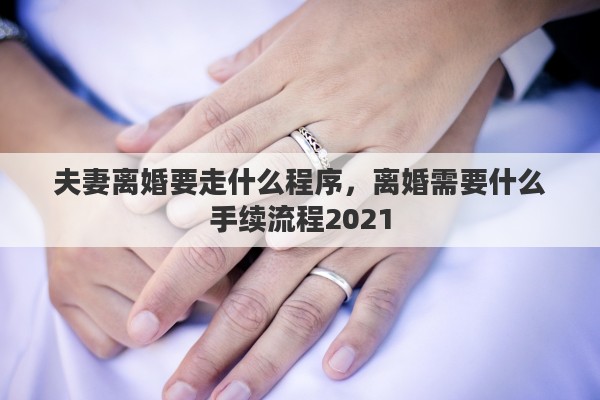夫妻离婚要走什么程序，离婚需要什么手续流程2021