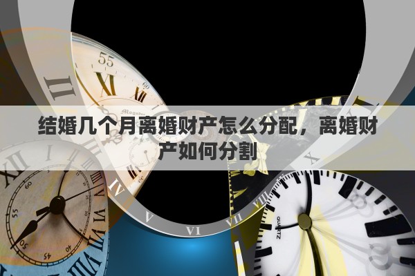 结婚几个月离婚财产怎么分配，离婚财产如何分割