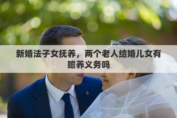 新婚法子女抚养，两个老人结婚儿女有赡养义务吗