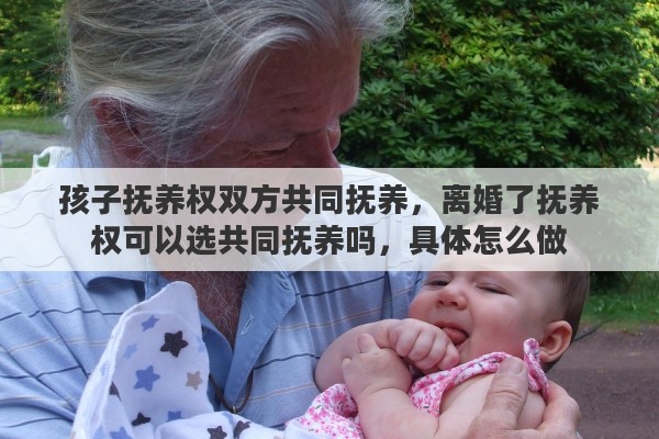 孩子抚养权双方共同抚养，离婚了抚养权可以选共同抚养吗，具体怎么做