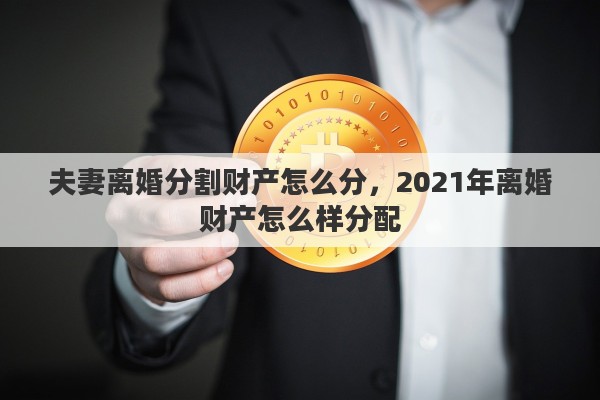 夫妻离婚分割财产怎么分，2021年离婚财产怎么样分配