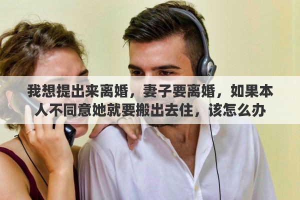 我想提出来离婚，妻子要离婚，如果本人不同意她就要搬出去住，该怎么办