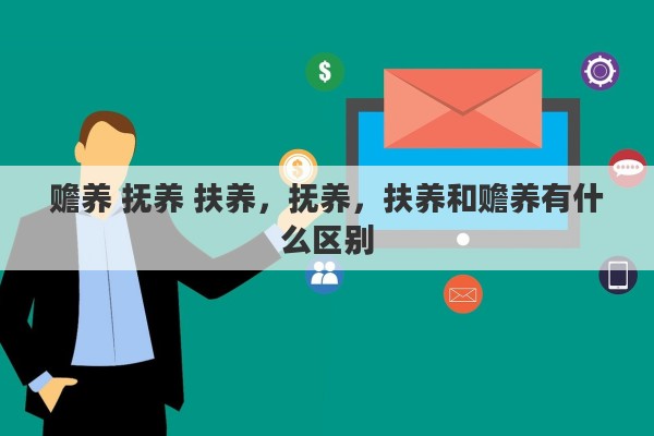 赡养 抚养 扶养，抚养，扶养和赡养有什么区别
