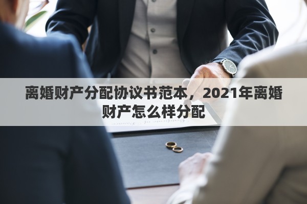 离婚财产分配协议书范本，2021年离婚财产怎么样分配
