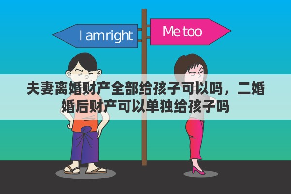 夫妻离婚财产全部给孩子可以吗，二婚婚后财产可以单独给孩子吗