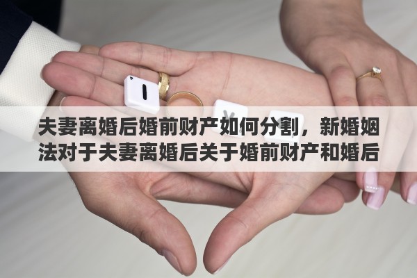 夫妻离婚后婚前财产如何分割，新婚姻法对于夫妻离婚后关于婚前财产和婚后财产具体是如何分割的呢