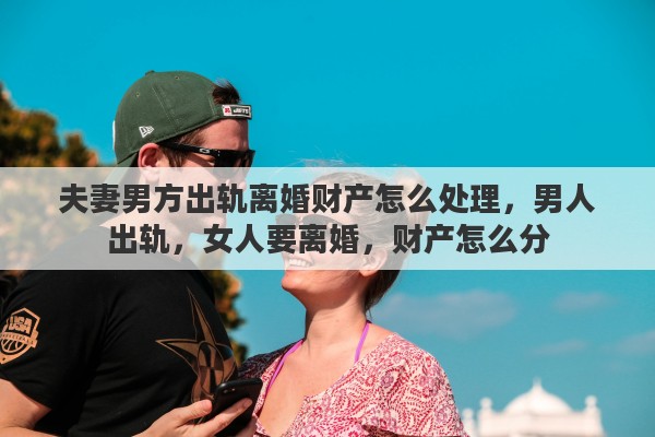 夫妻男方出轨离婚财产怎么处理，男人出轨，女人要离婚，财产怎么分