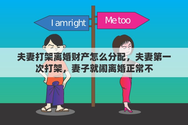 夫妻打架离婚财产怎么分配，夫妻第一次打架，妻子就闹离婚正常不