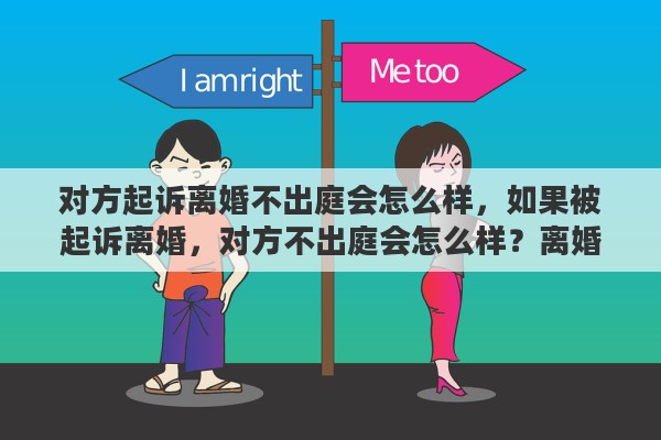 对方起诉离婚不出庭会怎么样，如果被起诉离婚，对方不出庭会怎么样？离婚诉讼费是多少