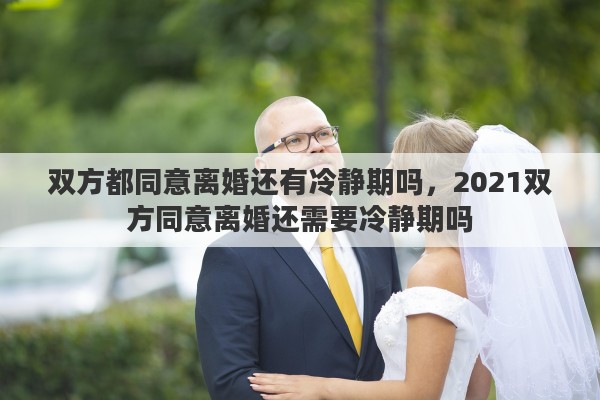双方都同意离婚还有冷静期吗，2021双方同意离婚还需要冷静期吗