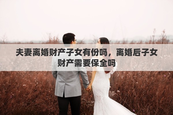 夫妻离婚财产子女有份吗，离婚后子女财产需要保全吗