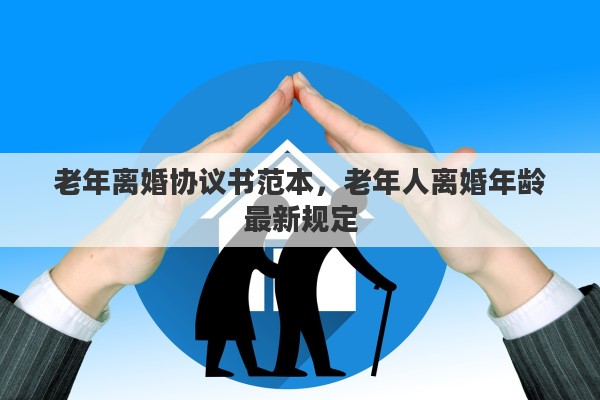 老年离婚协议书范本，老年人离婚年龄最新规定