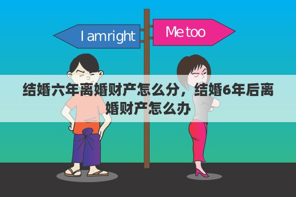 结婚六年离婚财产怎么分，结婚6年后离婚财产怎么办