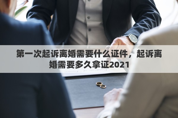 第一次起诉离婚需要什么证件，起诉离婚需要多久拿证2021