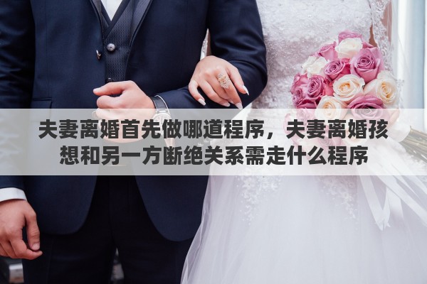 夫妻离婚首先做哪道程序，夫妻离婚孩想和另一方断绝关系需走什么程序