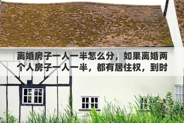 离婚房子一人一半怎么分，如果离婚两个人房子一人一半，都有居住权，到时协议怎么写