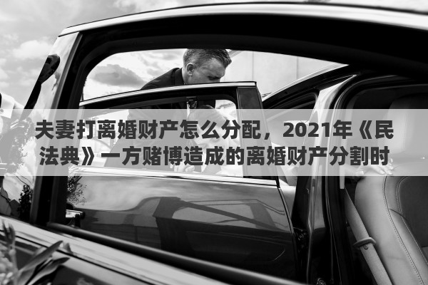 夫妻打离婚财产怎么分配，2021年《民法典》一方赌博造成的离婚财产分割时应如何分割