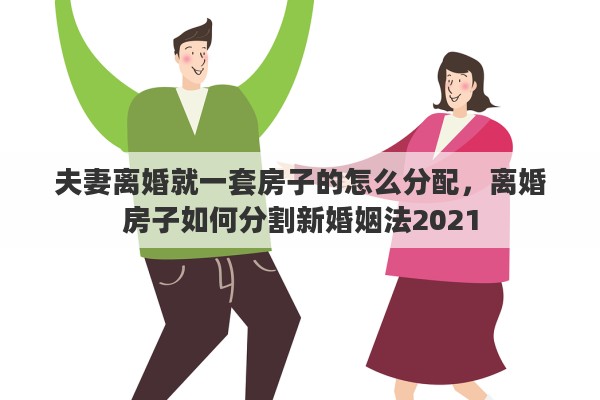 夫妻离婚就一套房子的怎么分配，离婚房子如何分割新婚姻法2021