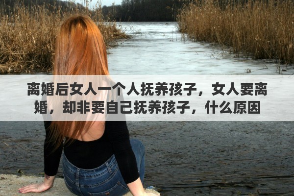 离婚后女人一个人抚养孩子，女人要离婚，却非要自己抚养孩子，什么原因