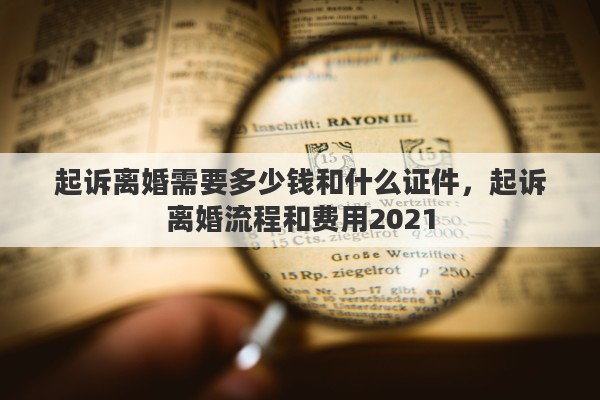 起诉离婚需要多少钱和什么证件，起诉离婚流程和费用2021