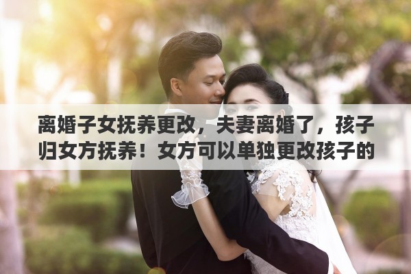 离婚子女抚养更改，夫妻离婚了，孩子归女方抚养！女方可以单独更改孩子的姓名吗