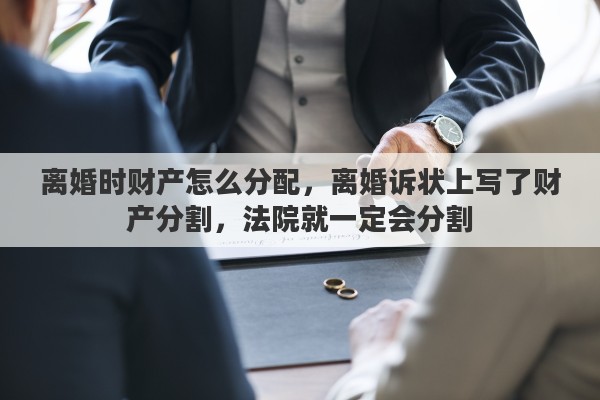 离婚时财产怎么分配，离婚诉状上写了财产分割，法院就一定会分割