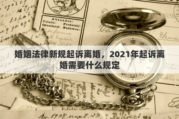婚姻法律新规起诉离婚，2021年起诉离婚需要什么规定