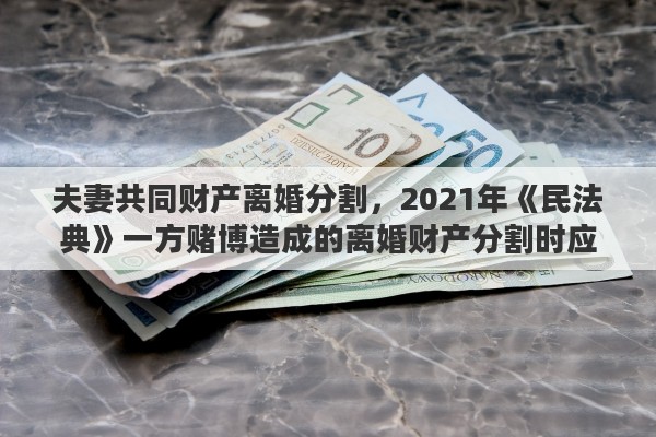 夫妻共同财产离婚分割，2021年《民法典》一方赌博造成的离婚财产分割时应如何分割