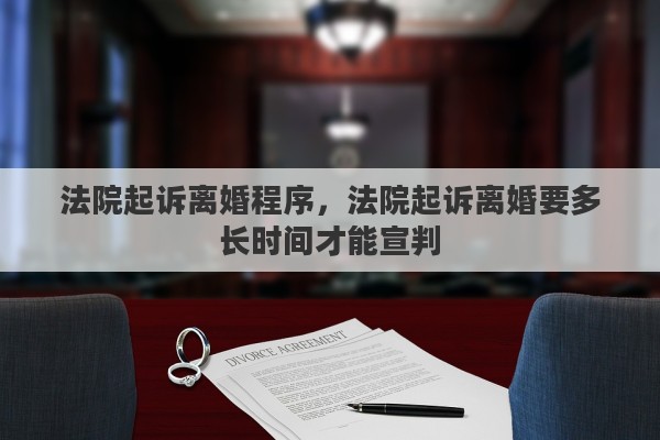 法院起诉离婚程序，法院起诉离婚要多长时间才能宣判