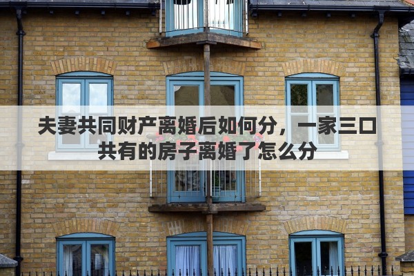 夫妻共同财产离婚后如何分，一家三口共有的房子离婚了怎么分