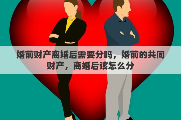 婚前财产离婚后需要分吗，婚前的共同财产，离婚后该怎么分