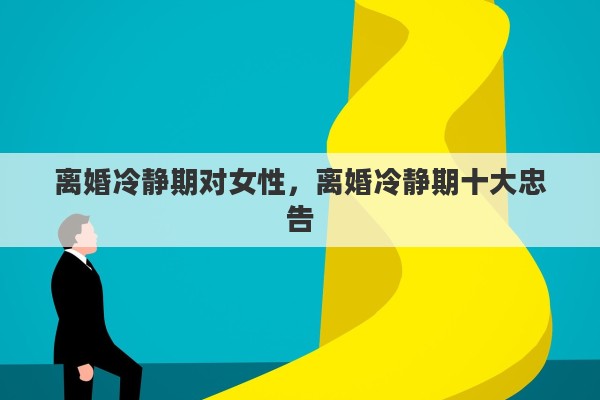 离婚冷静期对女性，离婚冷静期十大忠告