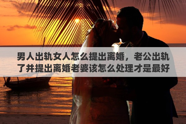 男人出轨女人怎么提出离婚，老公出轨了并提出离婚老婆该怎么处理才是最好的