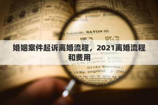 婚姻案件起诉离婚流程，2021离婚流程和费用