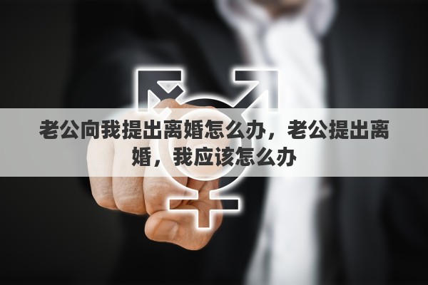 老公向我提出离婚怎么办，老公提出离婚，我应该怎么办