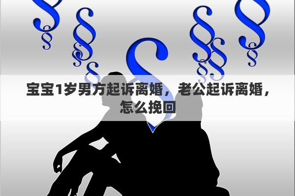 宝宝1岁男方起诉离婚，老公起诉离婚，怎么挽回
