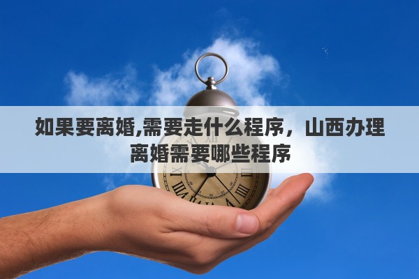 如果要离婚,需要走什么程序，山西办理离婚需要哪些程序
