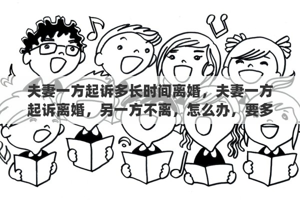 夫妻一方起诉多长时间离婚，夫妻一方起诉离婚，另一方不离，怎么办，要多久才能离