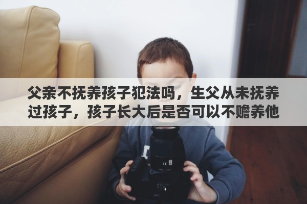 父亲不抚养孩子犯法吗，生父从未抚养过孩子，孩子长大后是否可以不赡养他