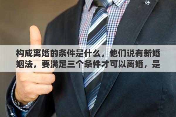 构成离婚的条件是什么，他们说有新婚姻法，要满足三个条件才可以离婚，是这样的吗