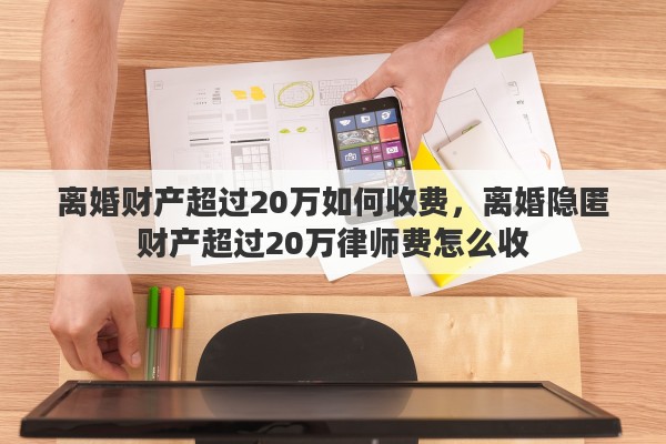 离婚财产超过20万如何收费，离婚隐匿财产超过20万律师费怎么收