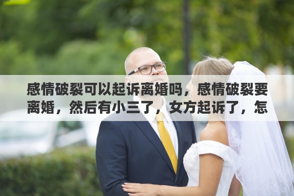 感情破裂可以起诉离婚吗，感情破裂要离婚，然后有小三了，女方起诉了，怎么解决