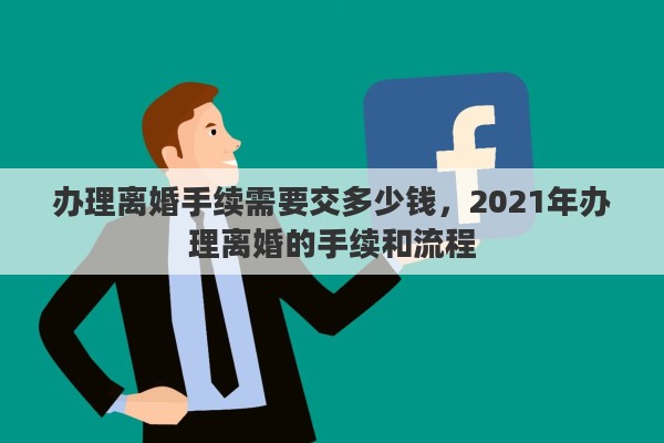 办理离婚手续需要交多少钱，2021年办理离婚的手续和流程