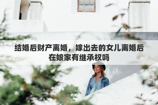 结婚后财产离婚，嫁出去的女儿离婚后在娘家有继承权吗