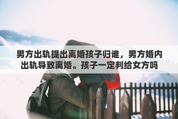 男方出轨提出离婚孩子归谁，男方婚内出轨导致离婚。孩子一定判给女方吗