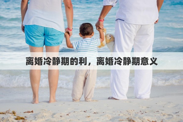离婚冷静期的利，离婚冷静期意义